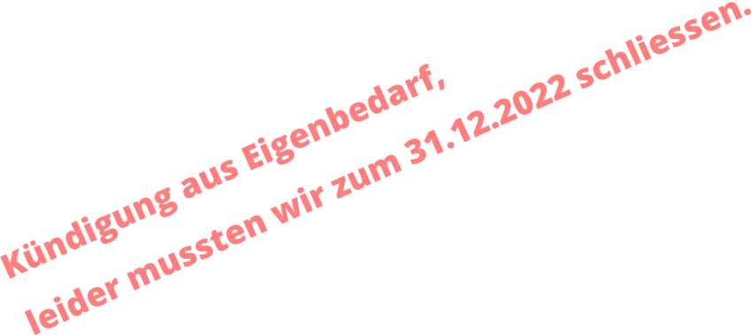 Kündigung aus Eigenbedarf, leider mussten wir zum 31.12.2022 schliessen.